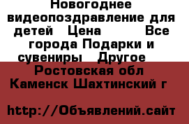 Новогоднее видеопоздравление для детей › Цена ­ 200 - Все города Подарки и сувениры » Другое   . Ростовская обл.,Каменск-Шахтинский г.